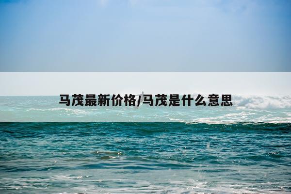 马茂最新价格/马茂是什么意思