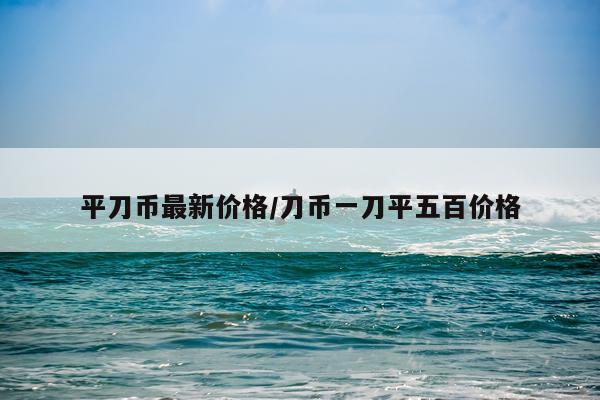 平刀币最新价格/刀币一刀平五百价格
