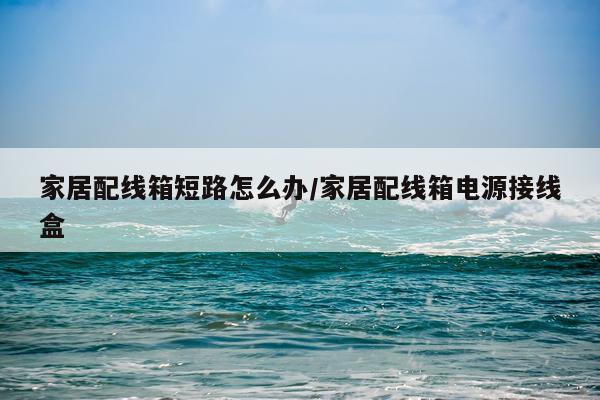 家居配线箱短路怎么办/家居配线箱电源接线盒