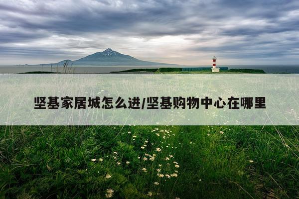 坚基家居城怎么进/坚基购物中心在哪里