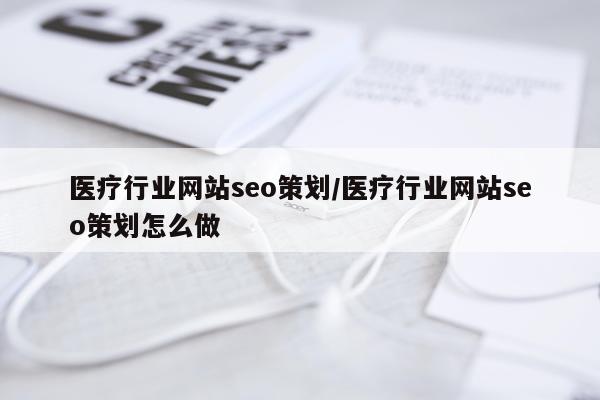 医疗行业网站seo策划/医疗行业网站seo策划怎么做