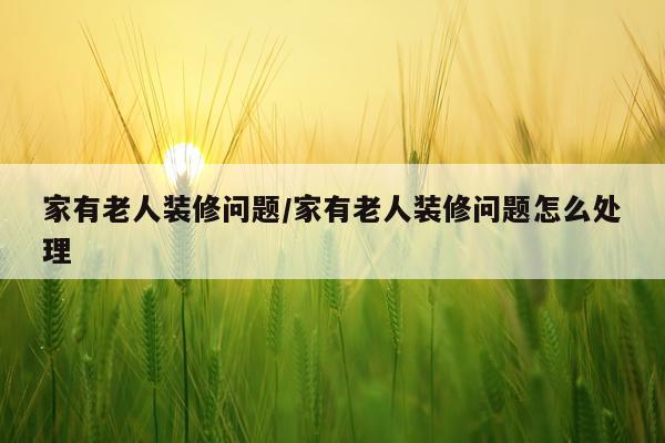 家有老人装修问题/家有老人装修问题怎么处理