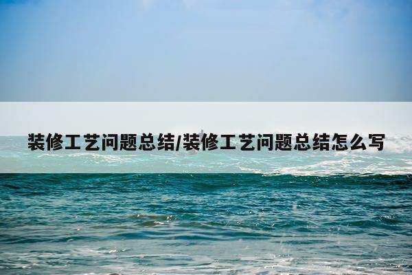 装修工艺问题总结/装修工艺问题总结怎么写