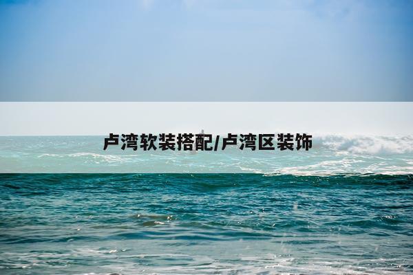 卢湾软装搭配/卢湾区装饰
