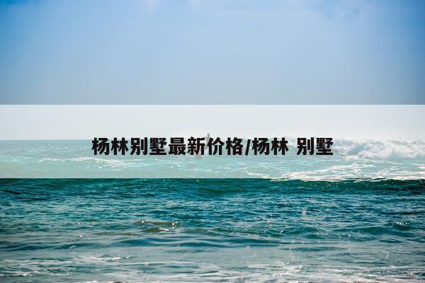 杨林别墅最新价格/杨林 别墅