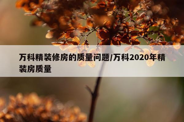 万科精装修房的质量问题/万科2020年精装房质量