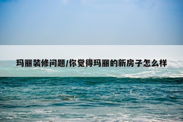 玛丽装修问题/你觉得玛丽的新房子怎么样