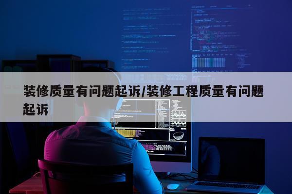 装修质量有问题起诉/装修工程质量有问题 起诉