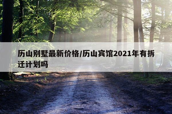 历山别墅最新价格/历山宾馆2021年有拆迁计划吗