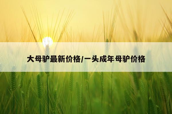 大母驴最新价格/一头成年母驴价格