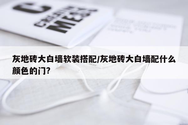 灰地砖大白墙软装搭配/灰地砖大白墙配什么颜色的门?