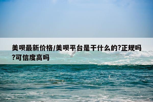 美呗最新价格/美呗平台是干什么的?正规吗?可信度高吗