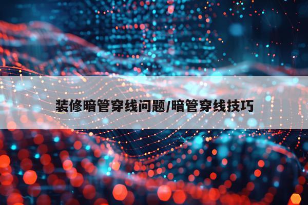 装修暗管穿线问题/暗管穿线技巧