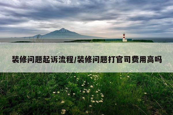 装修问题起诉流程/装修问题打官司费用高吗
