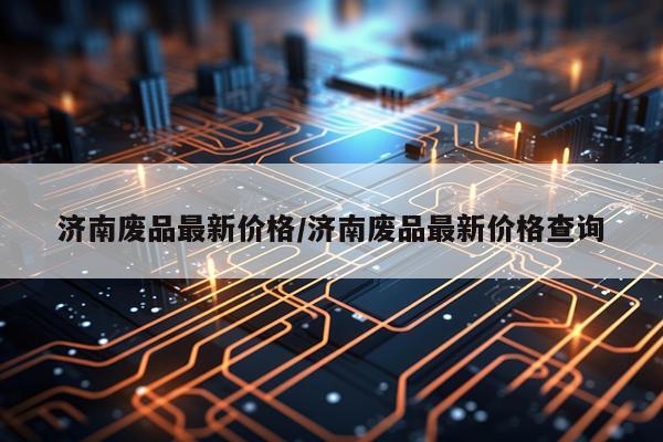 济南废品最新价格/济南废品最新价格查询
