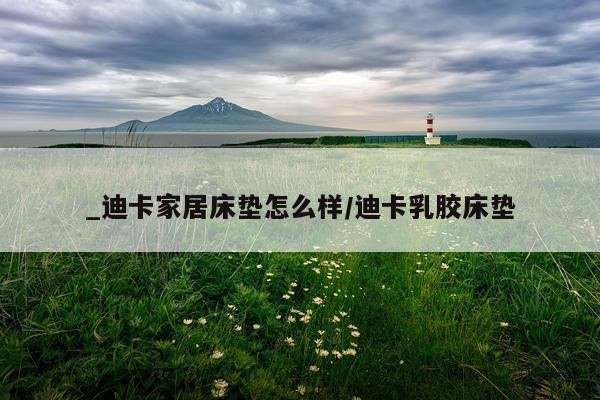 _迪卡家居床垫怎么样/迪卡乳胶床垫