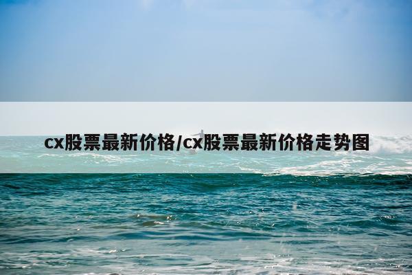 cx股票最新价格/cx股票最新价格走势图