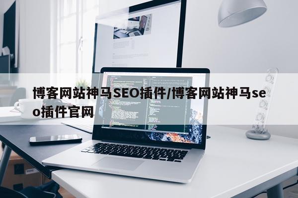 博客网站神马SEO插件/博客网站神马seo插件官网