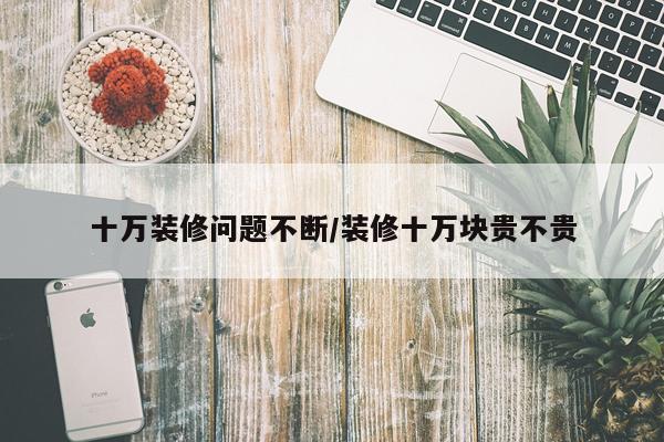 十万装修问题不断/装修十万块贵不贵
