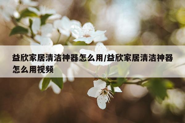 益欣家居清洁神器怎么用/益欣家居清洁神器怎么用视频