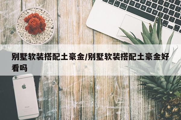别墅软装搭配土豪金/别墅软装搭配土豪金好看吗