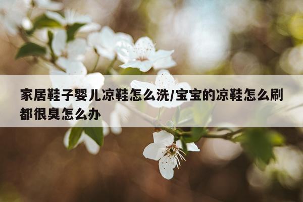 家居鞋子婴儿凉鞋怎么洗/宝宝的凉鞋怎么刷都很臭怎么办