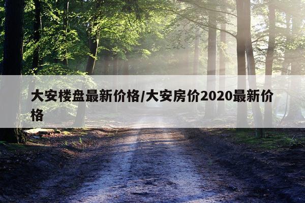 大安楼盘最新价格/大安房价2020最新价格