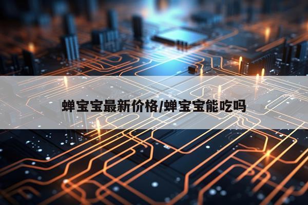 蝉宝宝最新价格/蝉宝宝能吃吗