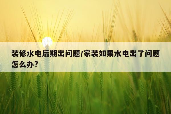 装修水电后期出问题/家装如果水电出了问题怎么办?