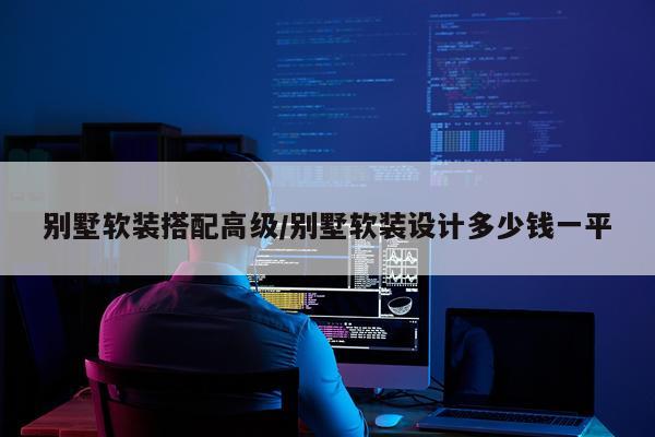 别墅软装搭配高级/别墅软装设计多少钱一平