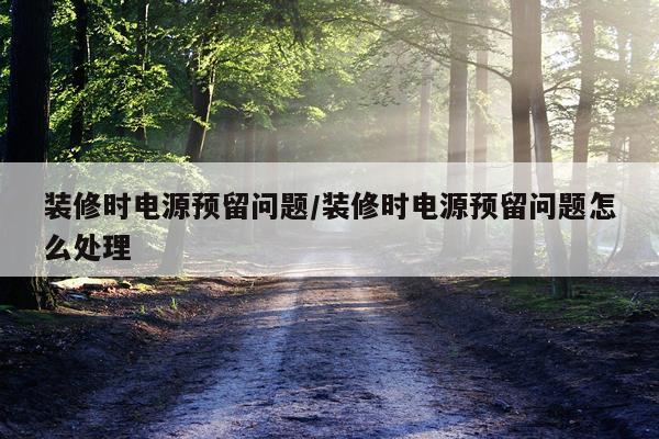 装修时电源预留问题/装修时电源预留问题怎么处理