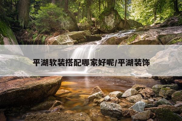 平湖软装搭配哪家好呢/平湖装饰