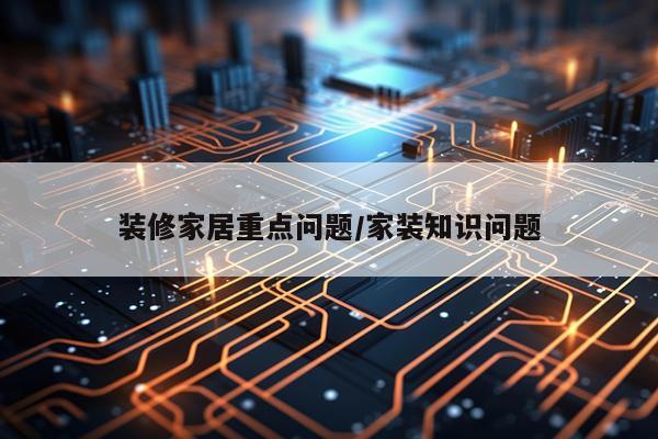 装修家居重点问题/家装知识问题