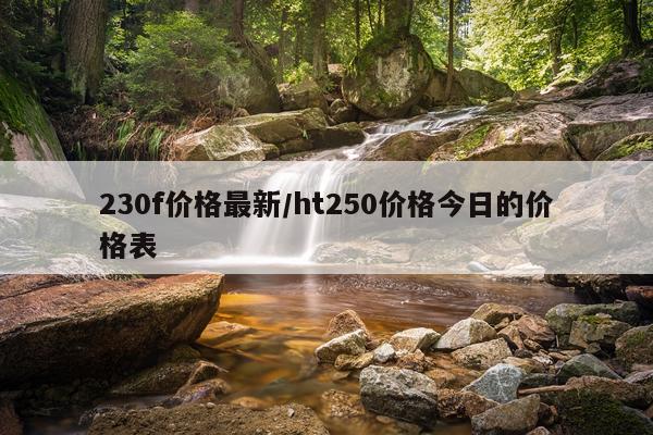 230f价格最新/ht250价格今日的价格表