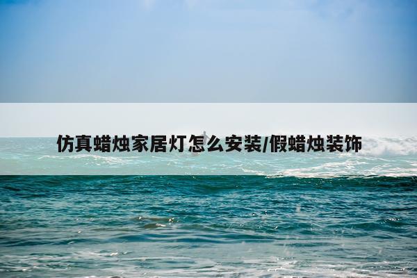 仿真蜡烛家居灯怎么安装/假蜡烛装饰