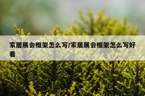 家居展会框架怎么写/家居展会框架怎么写好看