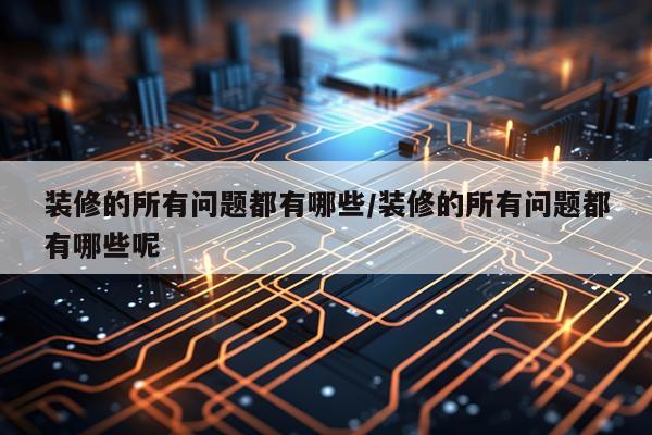 装修的所有问题都有哪些/装修的所有问题都有哪些呢