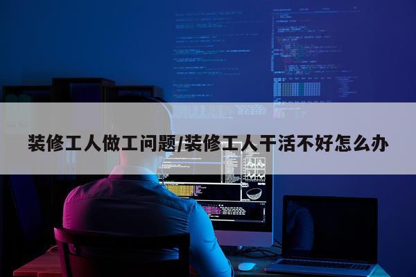装修工人做工问题/装修工人干活不好怎么办