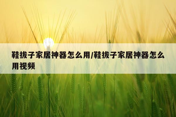 鞋拔子家居神器怎么用/鞋拔子家居神器怎么用视频