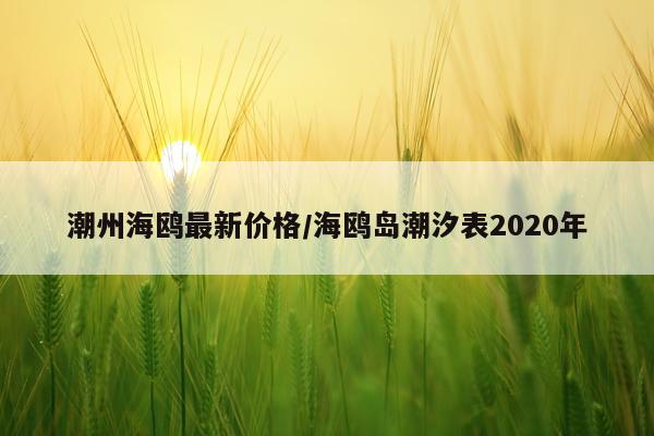 潮州海鸥最新价格/海鸥岛潮汐表2020年