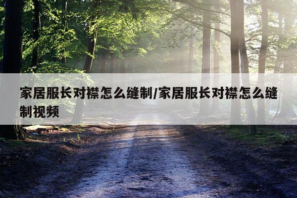 家居服长对襟怎么缝制/家居服长对襟怎么缝制视频