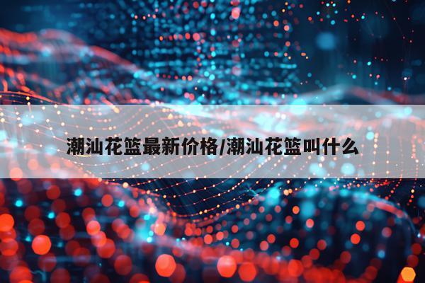 潮汕花篮最新价格/潮汕花篮叫什么