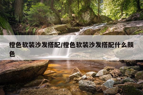 橙色软装沙发搭配/橙色软装沙发搭配什么颜色
