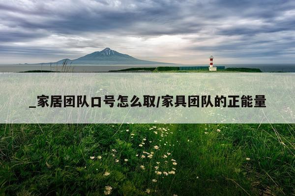 _家居团队口号怎么取/家具团队的正能量