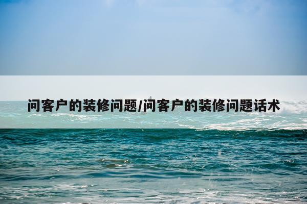 问客户的装修问题/问客户的装修问题话术