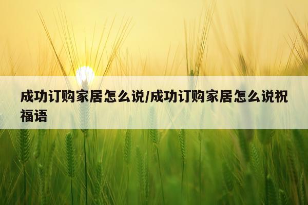 成功订购家居怎么说/成功订购家居怎么说祝福语