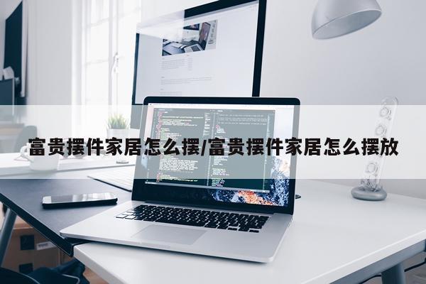 富贵摆件家居怎么摆/富贵摆件家居怎么摆放