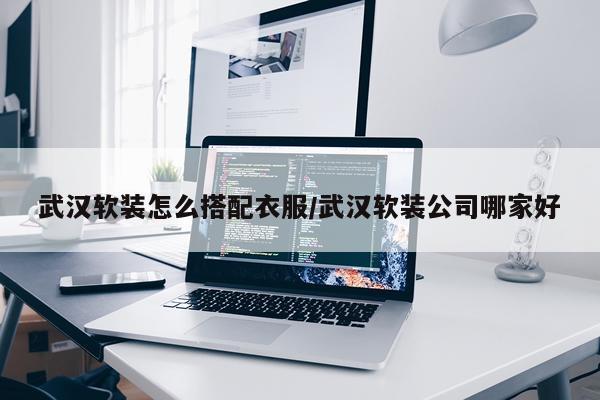 武汉软装怎么搭配衣服/武汉软装公司哪家好