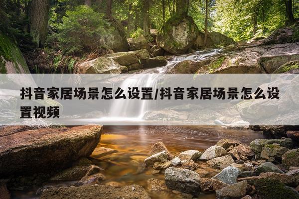 抖音家居场景怎么设置/抖音家居场景怎么设置视频