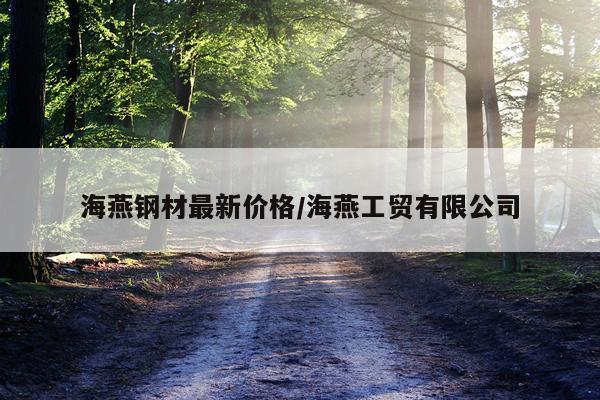 海燕钢材最新价格/海燕工贸有限公司